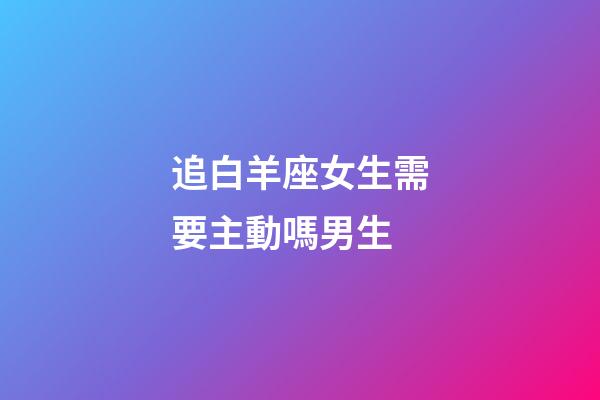 追白羊座女生需要主動嗎男生-第1張-星座運勢-玄機派