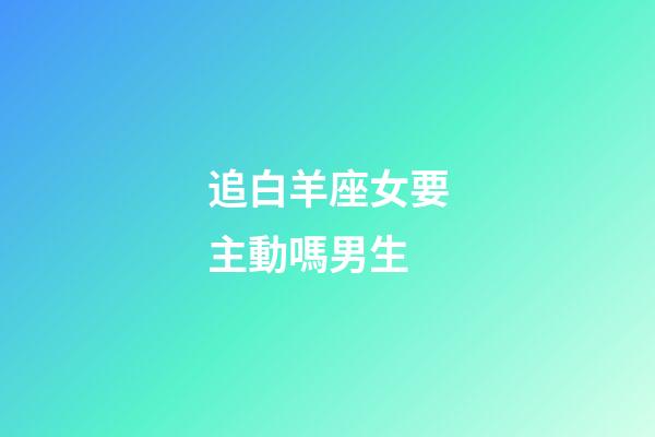 追白羊座女要主動嗎男生-第1張-星座運勢-玄機派