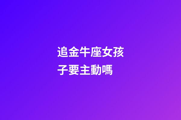 追金牛座女孩子要主動嗎-第1張-星座運勢-玄機派