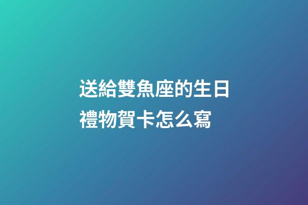 送給雙魚座的生日禮物賀卡怎么寫-第1張-星座運勢-玄機派