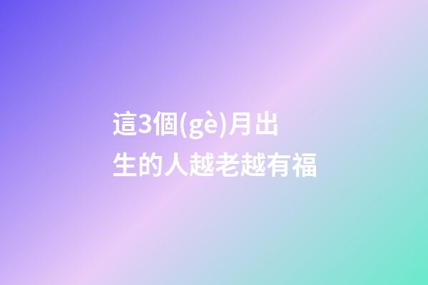 這3個(gè)月出生的人越老越有福