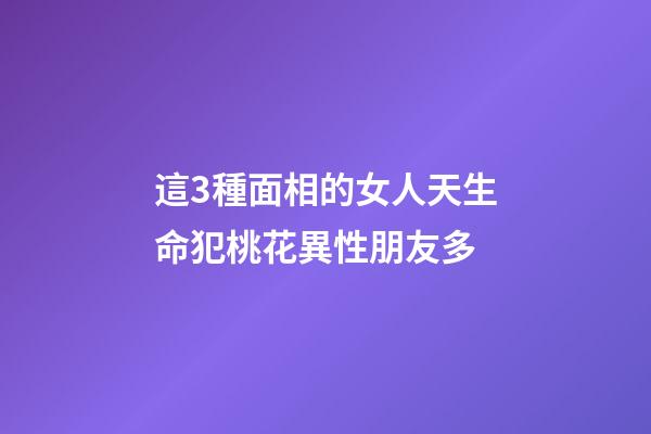 這3種面相的女人天生命犯桃花異性朋友多