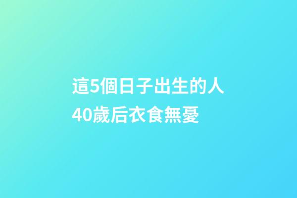 這5個日子出生的人40歲后衣食無憂