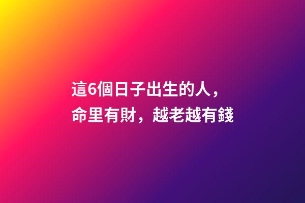 這6個日子出生的人，命里有財，越老越有錢
