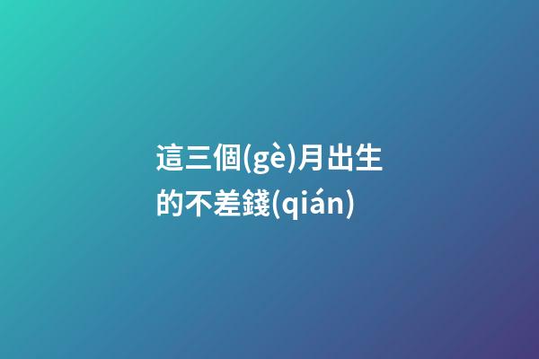 這三個(gè)月出生的不差錢(qián)