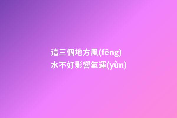 這三個地方風(fēng)水不好影響氣運(yùn)
