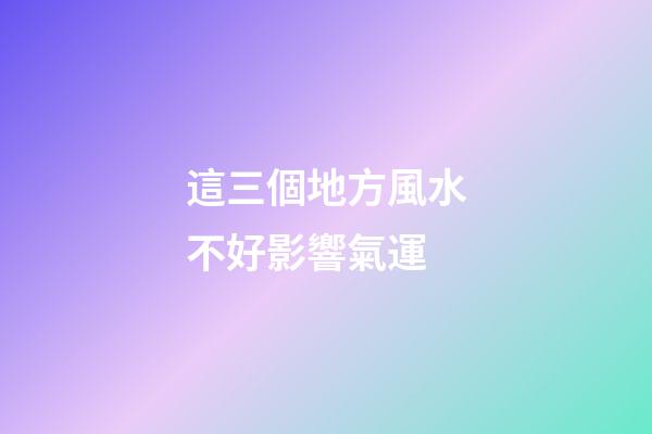 這三個地方風水不好影響氣運