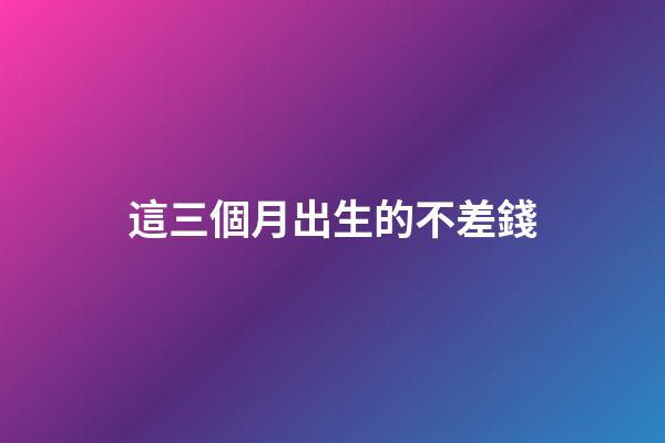 這三個月出生的不差錢