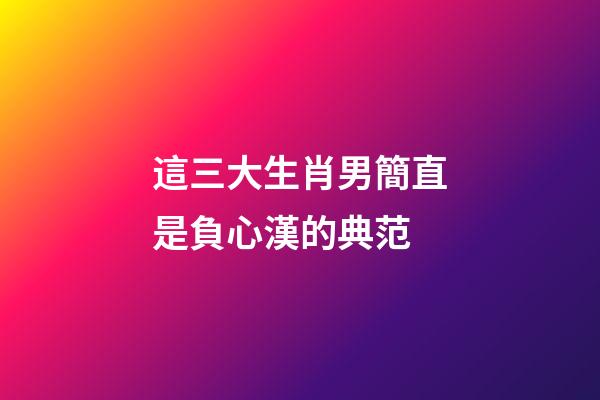 這三大生肖男簡直是負心漢的典范