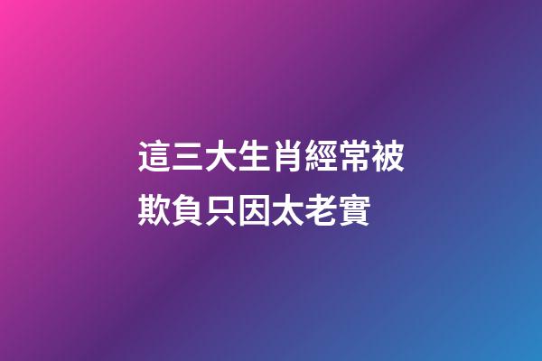 這三大生肖經常被欺負只因太老實