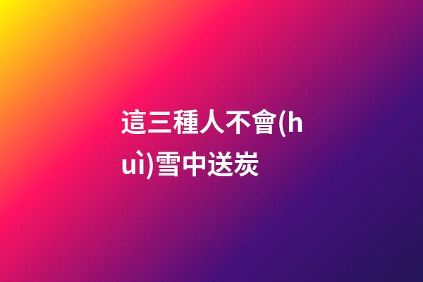 這三種人不會(huì)雪中送炭