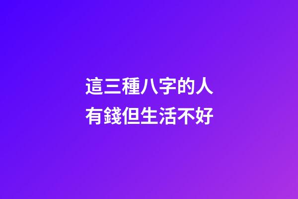 這三種八字的人有錢但生活不好