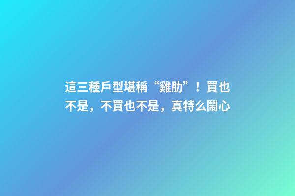 這三種戶型堪稱“雞肋”！買也不是，不買也不是，真特么鬧心