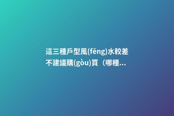 這三種戶型風(fēng)水較差不建議購(gòu)買（哪種戶型風(fēng)水不好）