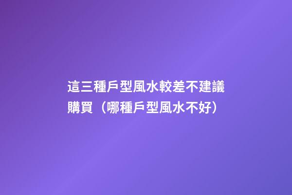 這三種戶型風水較差不建議購買（哪種戶型風水不好）