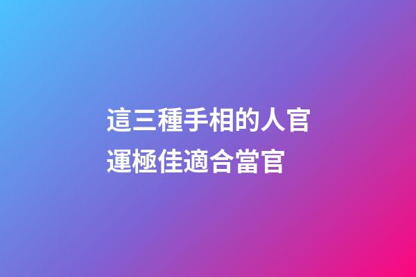 這三種手相的人官運極佳適合當官