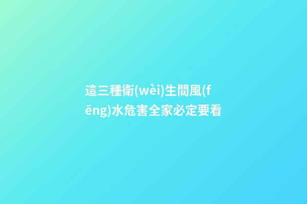 這三種衛(wèi)生間風(fēng)水危害全家必定要看