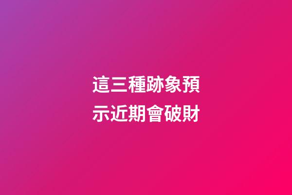 這三種跡象預示近期會破財