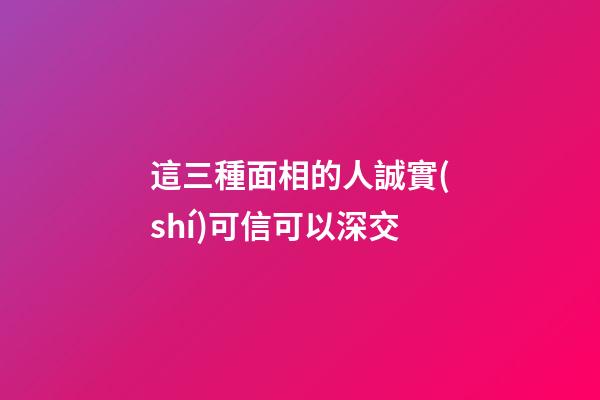 這三種面相的人誠實(shí)可信可以深交
