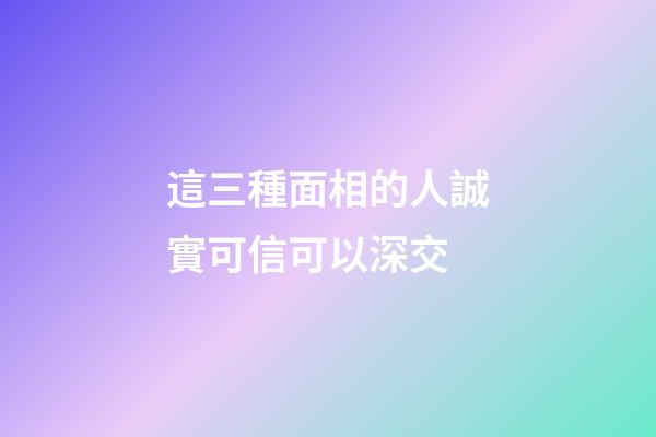 這三種面相的人誠實可信可以深交