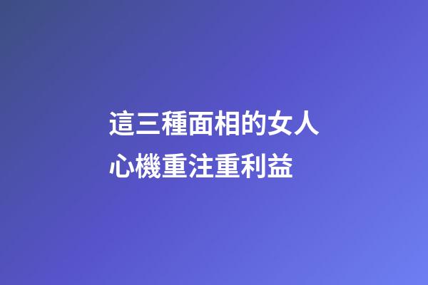 這三種面相的女人心機重注重利益
