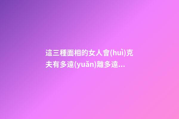 這三種面相的女人會(huì)克夫有多遠(yuǎn)離多遠(yuǎn)