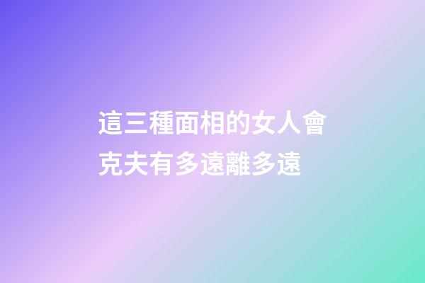 這三種面相的女人會克夫有多遠離多遠