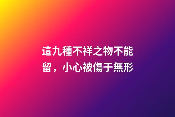 這九種不祥之物不能留，小心被傷于無形