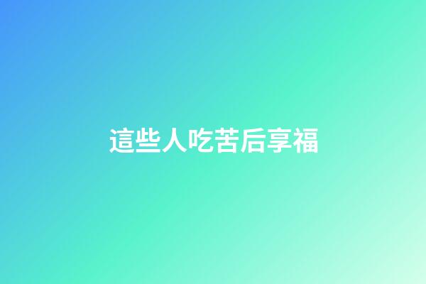 這些人吃苦后享福