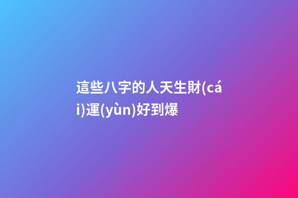 這些八字的人天生財(cái)運(yùn)好到爆