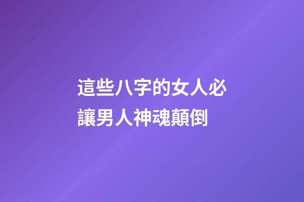 這些八字的女人必讓男人神魂顛倒