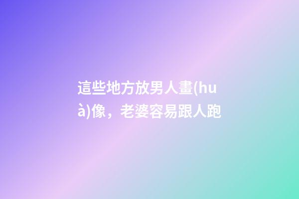 這些地方放男人畫(huà)像，老婆容易跟人跑