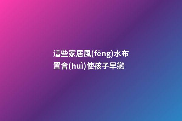 這些家居風(fēng)水布置會(huì)使孩子早戀