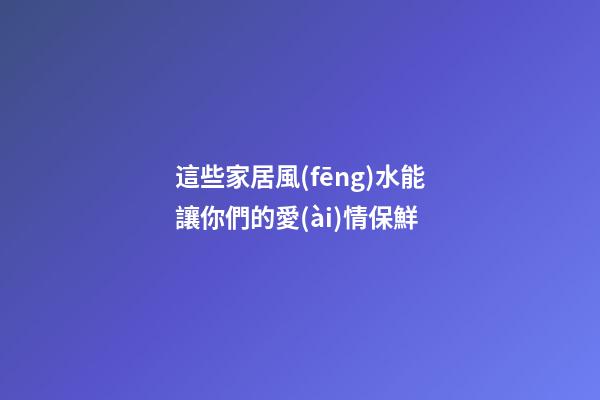 這些家居風(fēng)水能讓你們的愛(ài)情保鮮