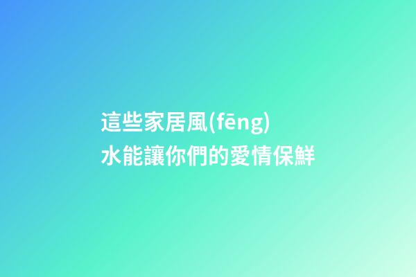 這些家居風(fēng)水能讓你們的愛情保鮮