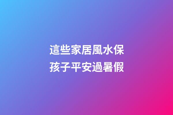 這些家居風水保孩子平安過暑假