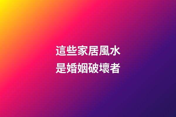 這些家居風水是婚姻破壞者
