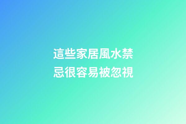 這些家居風水禁忌很容易被忽視