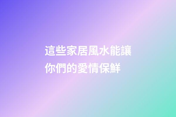 這些家居風水能讓你們的愛情保鮮