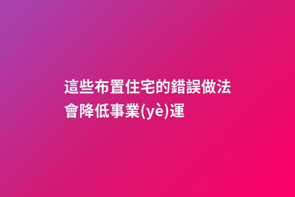 這些布置住宅的錯誤做法會降低事業(yè)運