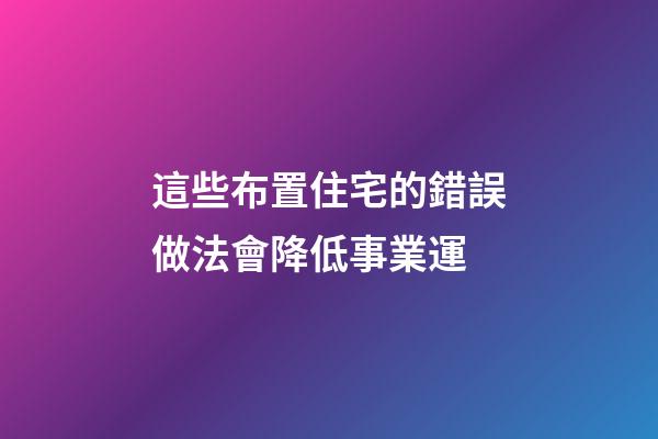 這些布置住宅的錯誤做法會降低事業運