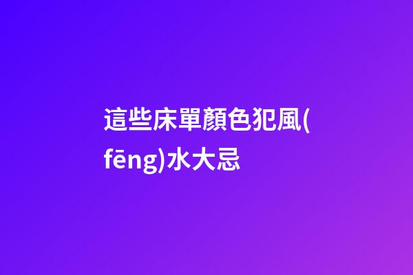 這些床單顏色犯風(fēng)水大忌