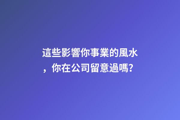 這些影響你事業的風水，你在公司留意過嗎？