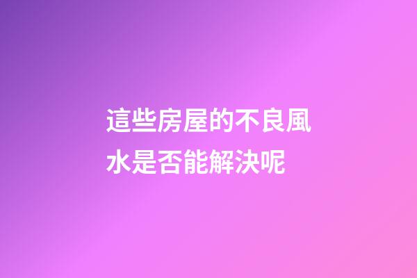這些房屋的不良風水是否能解決呢