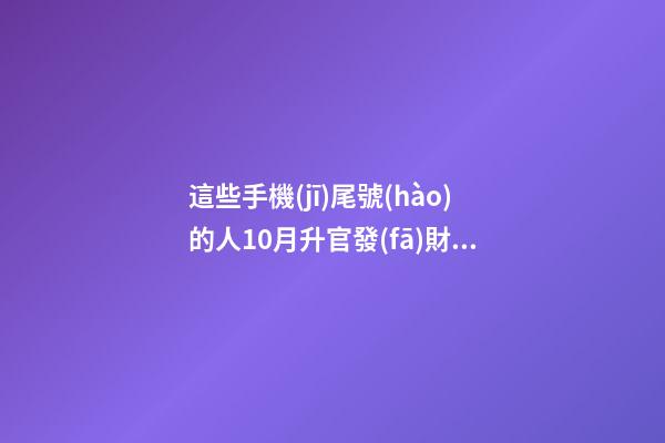 這些手機(jī)尾號(hào)的人10月升官發(fā)財(cái)