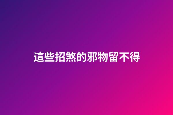 這些招煞的邪物留不得