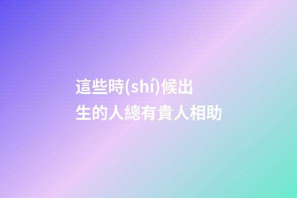 這些時(shí)候出生的人總有貴人相助