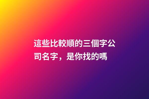 這些比較順的三個字公司名字，是你找的嗎-第1張-公司起名-玄機派
