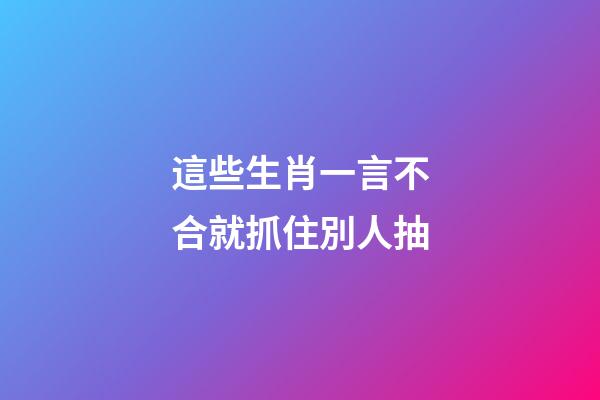這些生肖一言不合就抓住別人抽