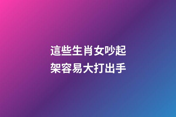 這些生肖女吵起架容易大打出手